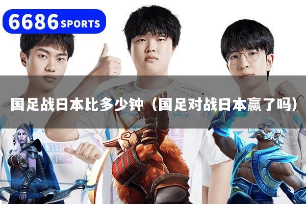 国足战日本比多少钟（国足对战日本赢了吗）