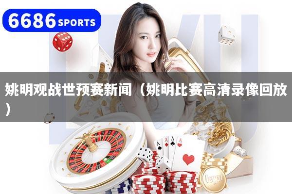 姚明观战世预赛新闻(姚明比赛高清录像回放)