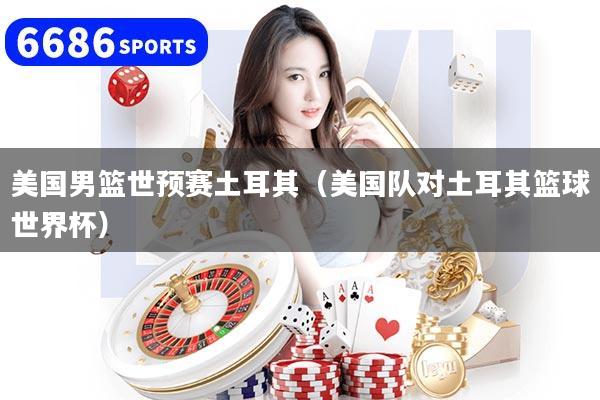 美国男篮世预赛土耳其（美国队对土耳其篮球世界杯）