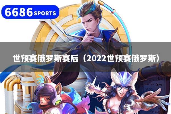 世预赛俄罗斯赛后(2022世预赛俄罗斯)