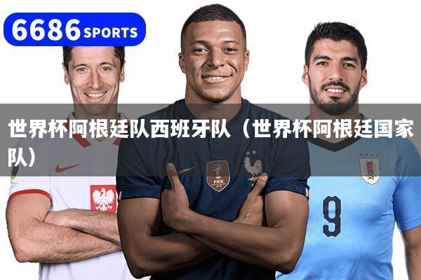 世界杯阿根廷队西班牙队（世界杯阿根廷国家队）