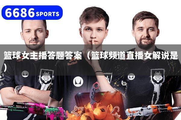 篮球女主播答题答案（篮球频道直播女解说是）