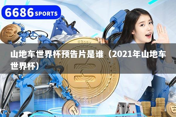 山地车世界杯预告片是谁（2021年山地车世界杯）