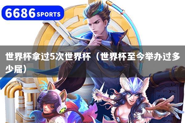 世界杯拿过5次世界杯（世界杯至今举办过多少届）