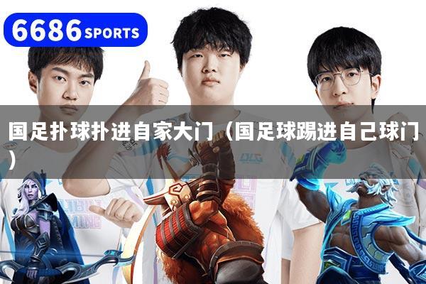国足扑球扑进自家大门（国足球踢进自己球门）