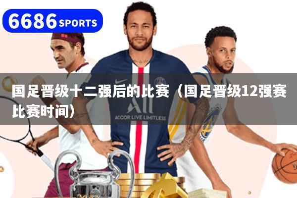 国足晋级十二强后的比赛（国足晋级12强赛比赛时间）