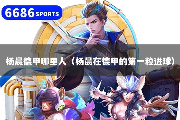 详细阅读:杨晨德甲哪里人(杨晨在德甲的第一粒进球) 杨晨德甲哪里人(杨晨在德甲的第一粒进球)