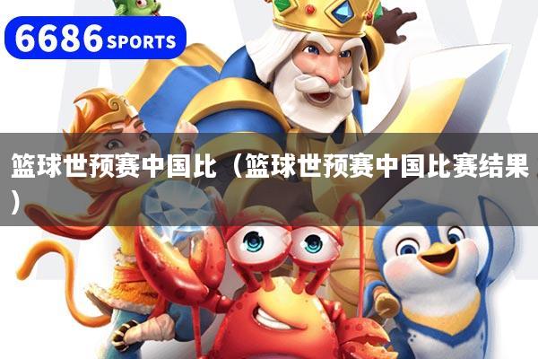 篮球世预赛中国比(篮球世预赛中国比赛结果)