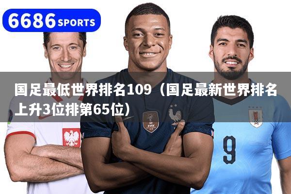 国足最低世界排名109(国足最新世界排名上升3位排第65位)