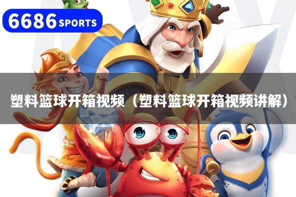塑料篮球开箱视频(塑料篮球开箱视频讲解)