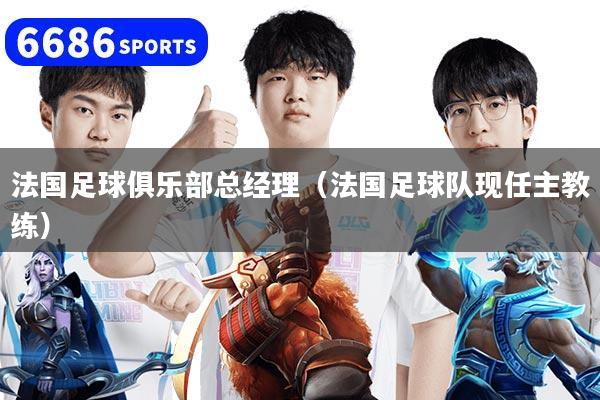 法国足球俱乐部总经理(法国足球队现任主教练)