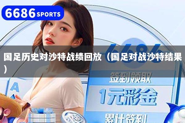 国足历史对沙特战绩回放(国足对战沙特结果)