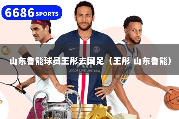 山东鲁能球员王彤去国足(王彤 山东鲁能)