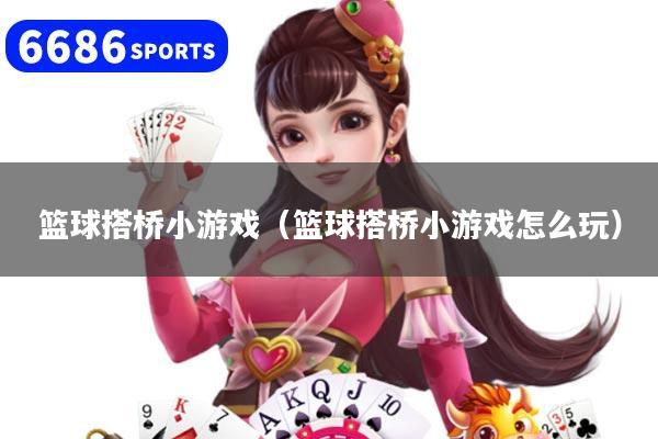 详细阅读:篮球搭桥小游戏(篮球搭桥小游戏怎么玩) 篮球搭桥小游戏(篮球搭桥小游戏怎么玩)