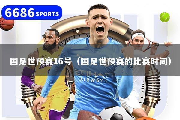 详细阅读:国足世预赛16号(国足世预赛的比赛时间) 国足世预赛16号(国足世预赛的比赛时间)