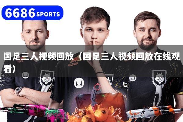 国足三人视频回放（国足三人视频回放在线观看）