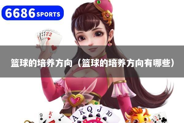 篮球的培养方向（篮球的培养方向有哪些）