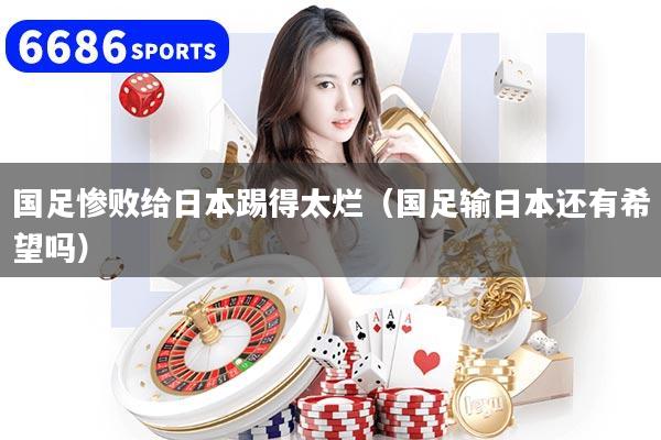 国足惨败给日本踢得太烂（国足输日本还有希望吗）