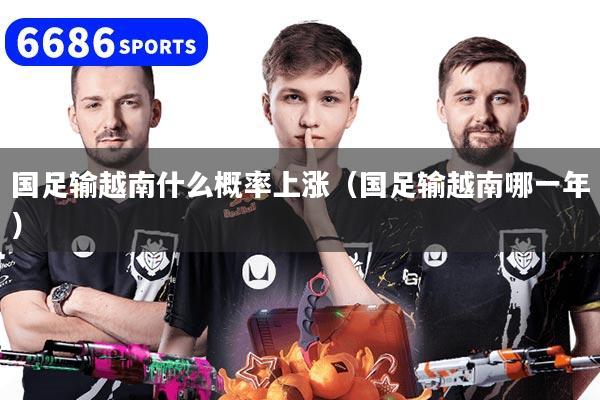 国足输越南什么概率上涨（国足输越南哪一年）